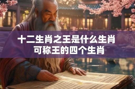 十二生肖之王是什么生肖  可称王的四个生肖