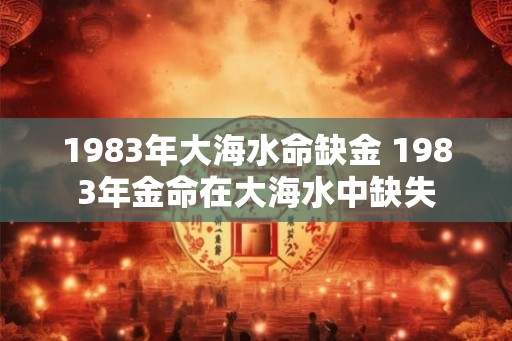 1983年大海水命缺金 1983年金命在大海水中缺失 1983年大海水命缺金 1983年金命在大海水中缺失