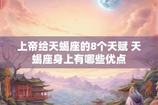 上帝给天蝎座的8个天赋 天蝎座身上有哪些优点 上帝给天蝎座的8个天赋 天蝎座身上有哪些优点