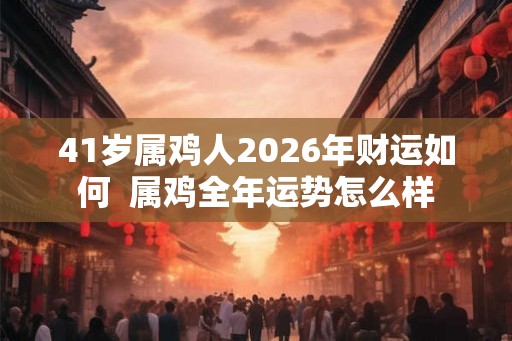 41岁属鸡人2026年财运如何  属鸡全年运势怎么样
