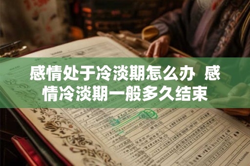 感情处于冷淡期怎么办  感情冷淡期一般多久结束