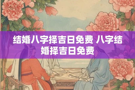 结婚八字择吉日免费 八字结婚择吉日免费