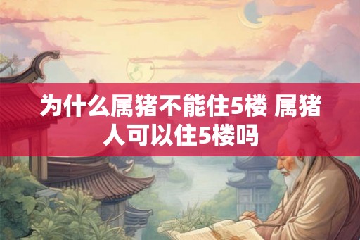 为什么属猪不能住5楼 属猪人可以住5楼吗