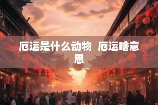 厄运是什么动物 厄运啥意思 厄运是什么动物 厄运啥意思