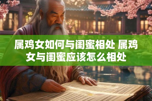 属鸡女如何与闺蜜相处 属鸡女与闺蜜应该怎么相处