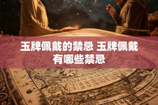 玉牌佩戴的禁忌 玉牌佩戴有哪些禁忌 玉牌佩戴的禁忌 玉牌佩戴有哪些禁忌