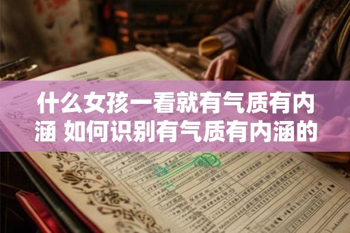 什么女孩一看就有气质有内涵 如何识别有气质有内涵的女孩 什么女孩一看就有气质有内涵 如何识别有气质有内涵的女孩