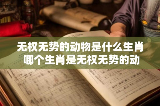无权无势的动物是什么生肖 哪个生肖是无权无势的动物