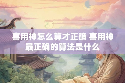 喜用神怎么算才正确 喜用神最正确的算法是什么