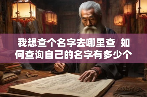 我想查个名字去哪里查 如何查询自己的名字有多少个 我想查个名字去哪里查 如何查询自己的名字有多少个