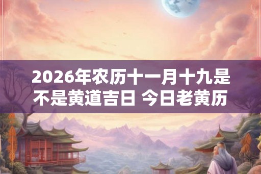2026年农历十一月十九是不是黄道吉日 今日老黄历卦象 2026年农历十一月十九是不是黄道吉日 今日老黄历卦象