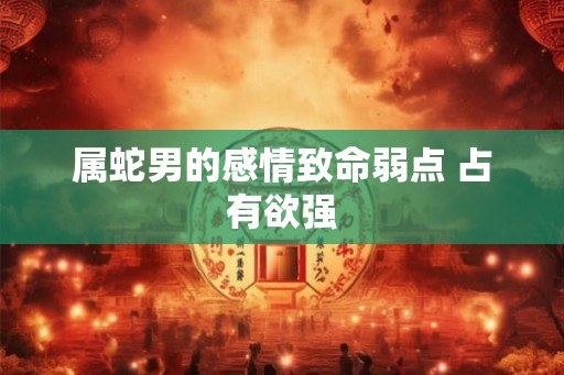 属蛇男的感情致命弱点 占有欲强
