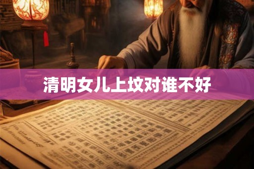 清明女儿上坟对谁不好 清明女儿上坟对谁不好