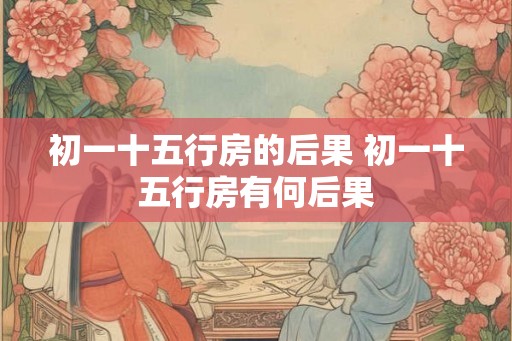 初一十五行房的后果 初一十五行房有何后果