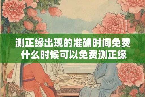测正缘出现的准确时间免费 什么时候可以免费测正缘 测正缘出现的准确时间免费 什么时候可以免费测正缘