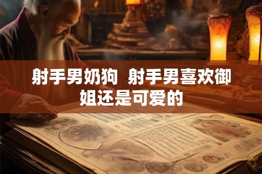 射手男奶狗  射手男喜欢御姐还是可爱的