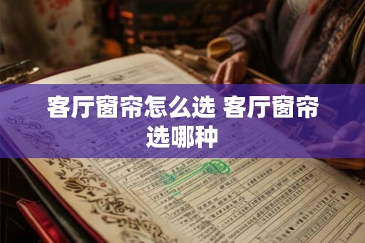 客厅窗帘怎么选 客厅窗帘选哪种