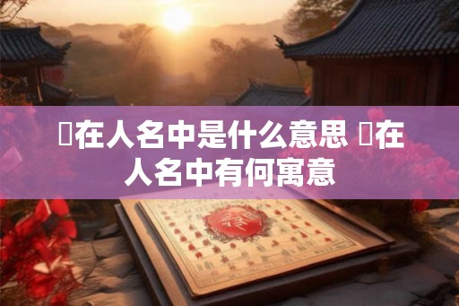 枍在人名中是什么意思 枍在人名中有何寓意 枍在人名中是什么意思 枍在人名中有何寓意
