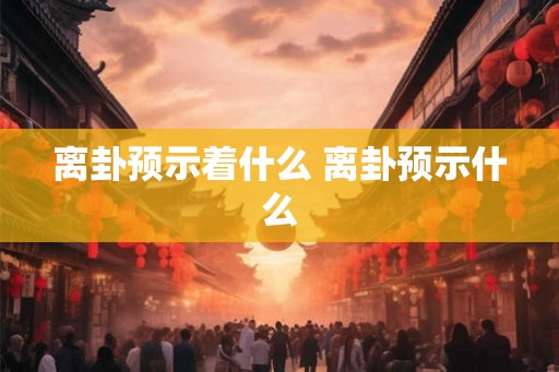离卦预示着什么 离卦预示什么