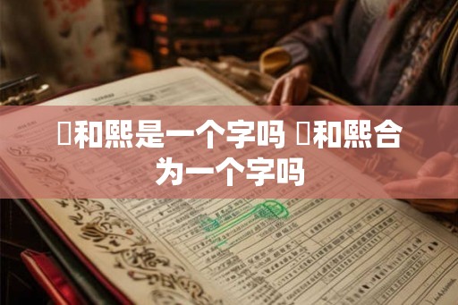煕和熙是一个字吗 煕和熙合为一个字吗