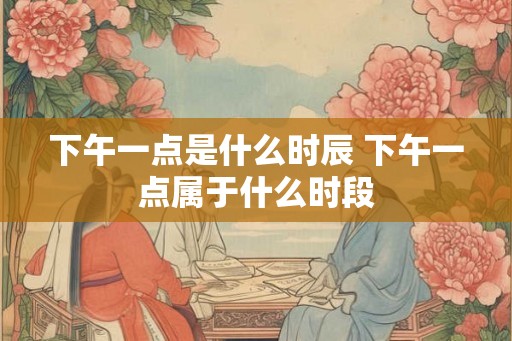 下午一点是什么时辰 下午一点属于什么时段