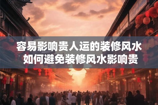 容易影响贵人运的装修风水 如何避免装修风水影响贵人运 容易影响贵人运的装修风水 如何避免装修风水影响贵人运