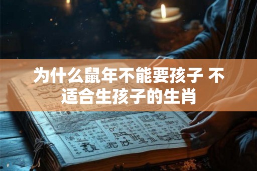 为什么鼠年不能要孩子 不适合生孩子的生肖 为什么鼠年不能要孩子 不适合生孩子的生肖
