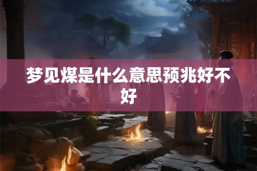 梦见煤是什么意思预兆好不好 梦见煤是什么意思预兆好不好