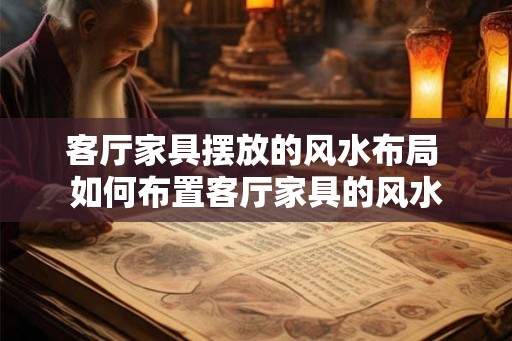 客厅家具摆放的风水布局 如何布置客厅家具的风水
