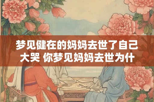 梦见健在的妈妈去世了自己大哭 你梦见妈妈去世为什么会哭