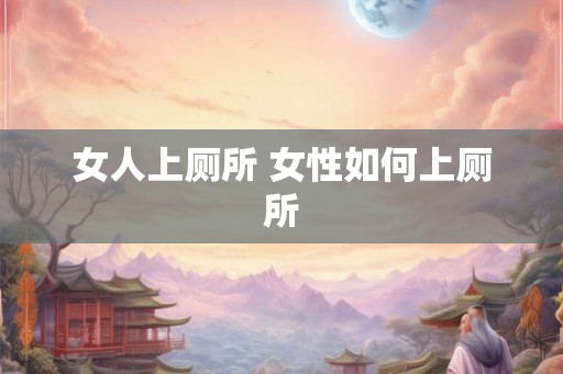 女人上厕所 女性如何上厕所 女人上厕所 女性如何上厕所