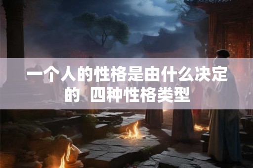 一个人的性格是由什么决定的  四种性格类型