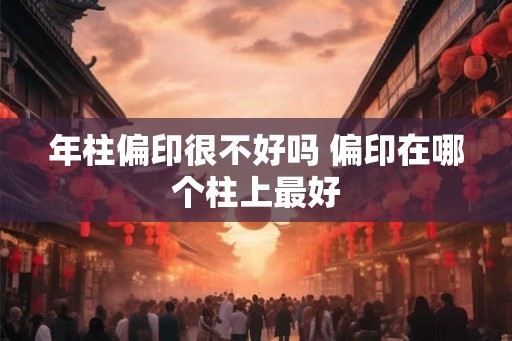 年柱偏印很不好吗 偏印在哪个柱上最好 年柱偏印很不好吗 偏印在哪个柱上最好