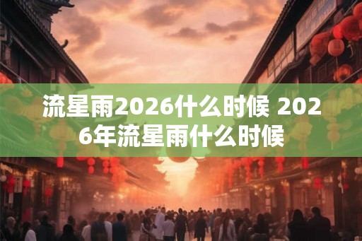 流星雨2026什么时候 2026年流星雨什么时候