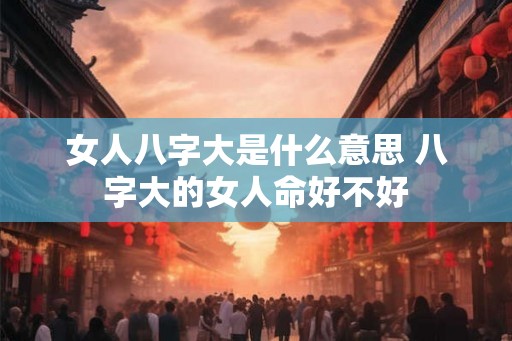 女人八字大是什么意思 八字大的女人命好不好