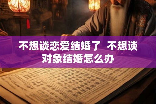 不想谈恋爱结婚了  不想谈对象结婚怎么办