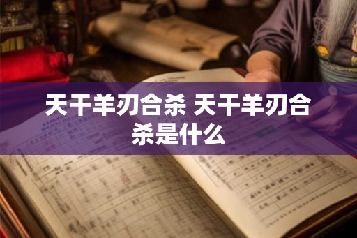 天干羊刃合杀 天干羊刃合杀是什么