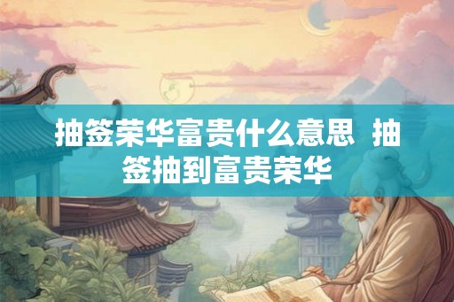 抽签荣华富贵什么意思  抽签抽到富贵荣华