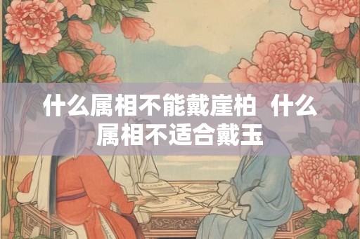 什么属相不能戴崖柏  什么属相不适合戴玉