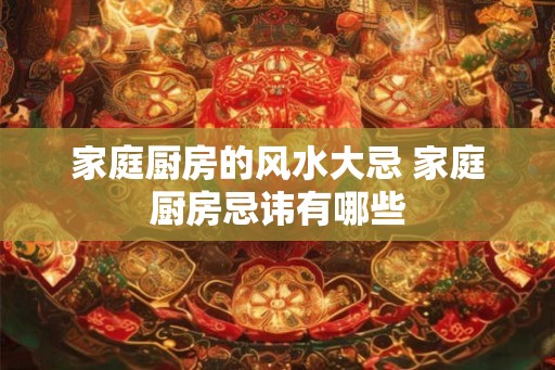 家庭厨房的风水大忌 家庭厨房忌讳有哪些