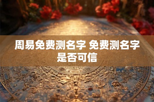 周易免费测名字 免费测名字是否可信