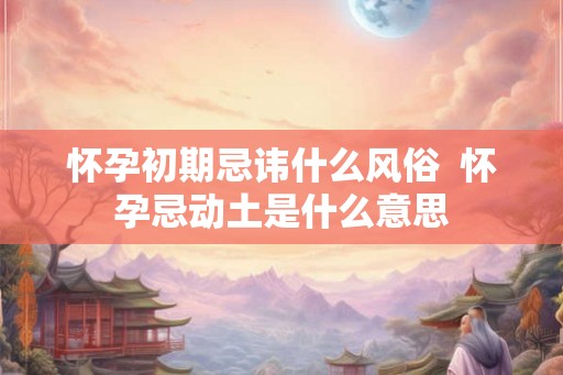 怀孕初期忌讳什么风俗  怀孕忌动土是什么意思