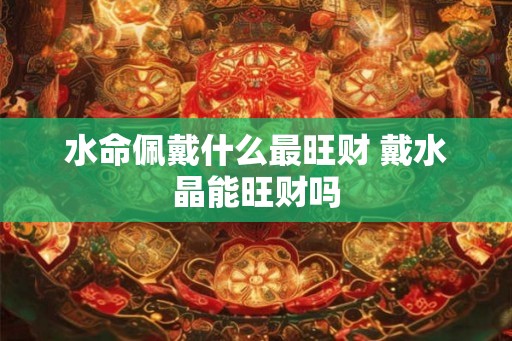 水命佩戴什么最旺财 戴水晶能旺财吗