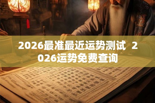 2026最准最近运势测试  2026运势免费查询