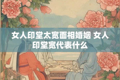 女人印堂太宽面相婚姻 女人印堂宽代表什么 女人印堂太宽面相婚姻 女人印堂宽代表什么