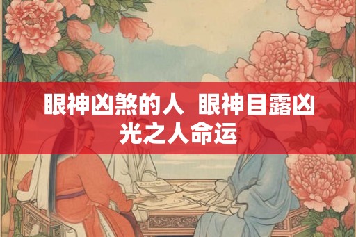 眼神凶煞的人  眼神目露凶光之人命运