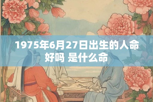 1975年6月27日出生的人命好吗 是什么命