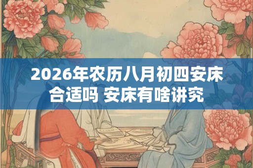 2026年农历八月初四安床合适吗 安床有啥讲究