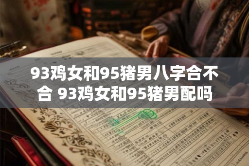 93鸡女和95猪男八字合不合 93鸡女和95猪男配吗