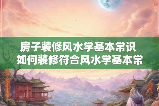 房子装修风水学基本常识 如何装修符合风水学基本常识的房子